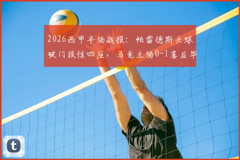2026西甲半场战报：帕雷德斯头球破门技惊四座，马竞主场0-1落后毕尔巴鄂，历史交锋数据解析
