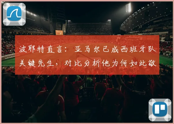 波耶特直言：亚马尔已成西班牙队关键先生，对比分析他为何如此敬佩2026年梅西的表现