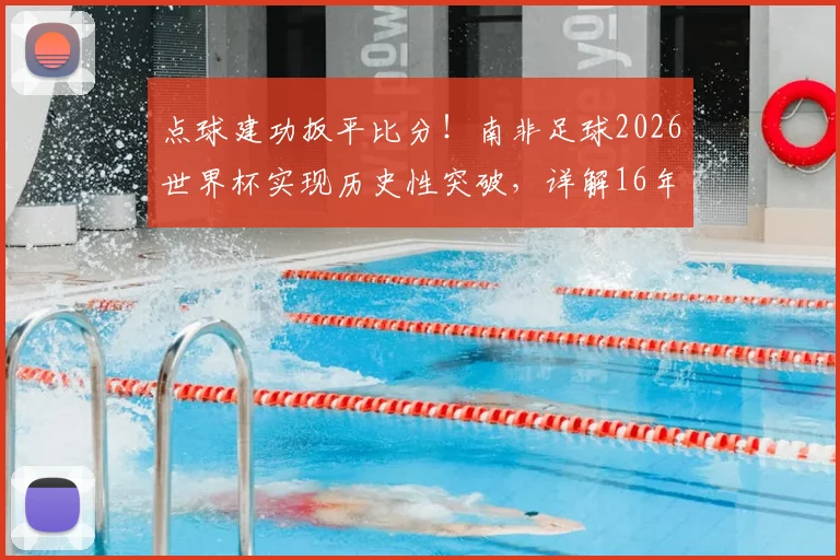点球建功扳平比分！南非足球2026世界杯实现历史性突破，详解16年后重回世界杯进球榜的背后故事