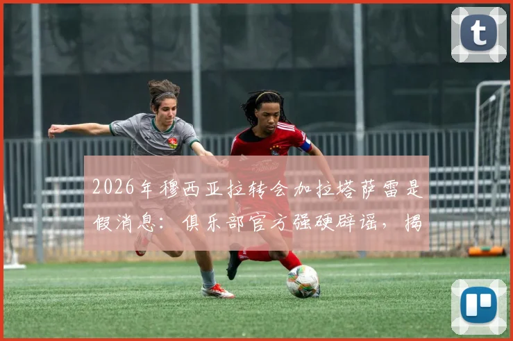 2026年穆西亚拉转会加拉塔萨雷是假消息:俱乐部官方强硬辟谣,揭露抹黑传闻背后的动机