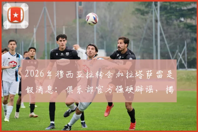 2026年穆西亚拉转会加拉塔萨雷是假消息：俱乐部官方强硬辟谣，揭露抹黑传闻背后的动机