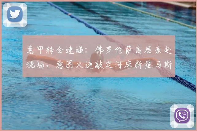 意甲转会速递:佛罗伦萨高层亲赴现场,意图火速敲定河床新星马斯坦托诺租借事宜