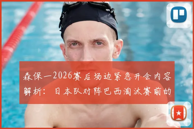 森保一2026赛后场边紧急开会内容解析：日本队对阵巴西淘汰赛前的战术复盘与临场调整教学