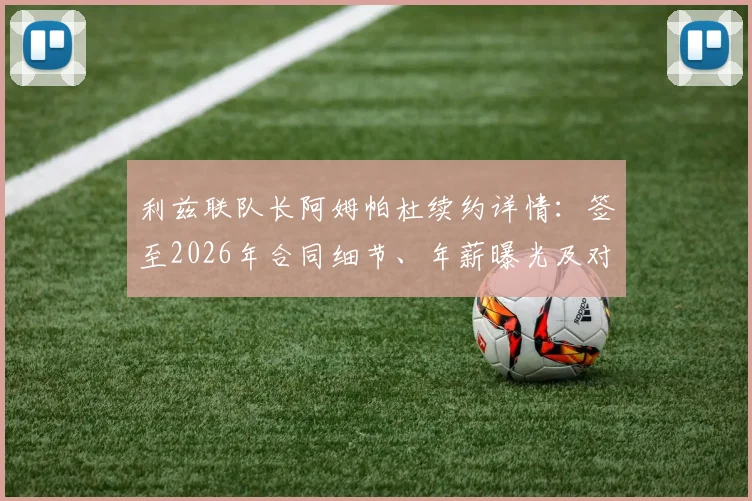 利兹联队长阿姆帕杜续约详情：签至2026年合同细节、年薪曝光及对球队未来影响分析，附利兹联核心阵容名单