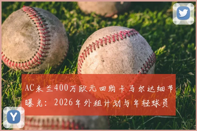 AC米兰400万欧元回购卡马尔达细节曝光：2026年外租计划与年轻球员培养策略全解析