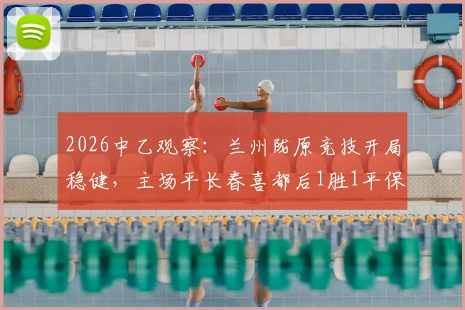 2026中乙观察:兰州陇原竞技开局稳健,主场平长春喜都后1胜1平保持不败
