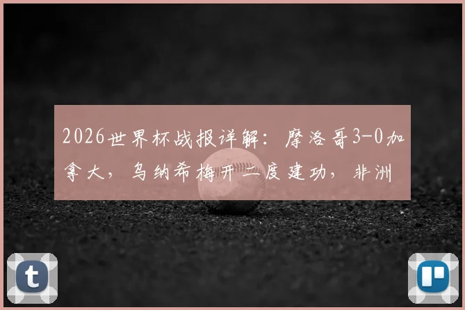 2026世界杯战报详解：摩洛哥3-0加拿大，乌纳希梅开二度建功，非洲黑马挺进八强之路回顾