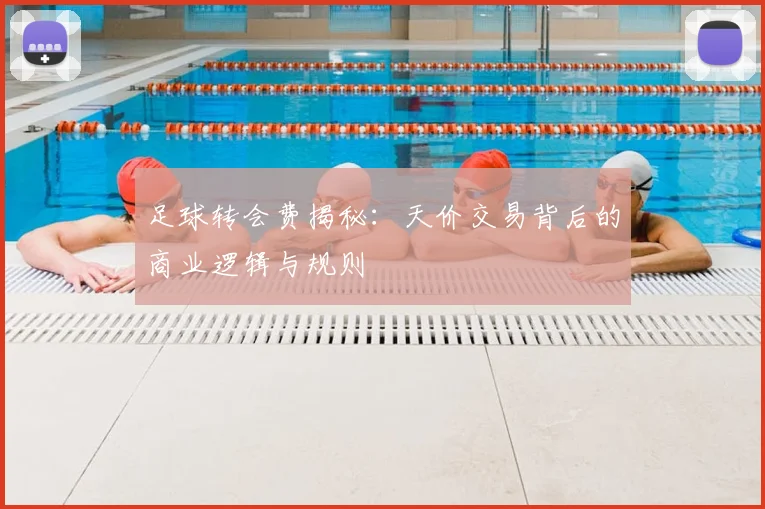 足球转会费揭秘：天价交易背后的商业逻辑与规则