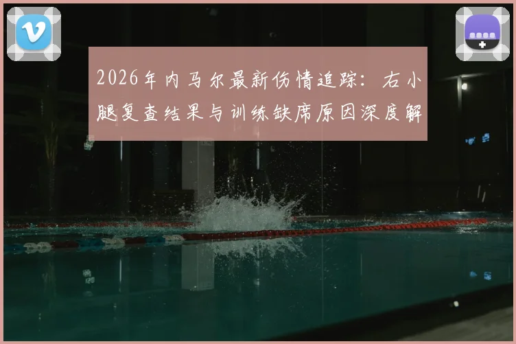 2026年内马尔最新伤情追踪：右小腿复查结果与训练缺席原因深度解读