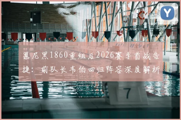 慕尼黑1860重组后2026赛季首战告捷:前队长韦伯回归阵容深度解析,德乙保级前景展望