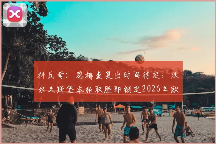 科瓦奇:恩梅查复出时间待定,沃尔夫斯堡本轮取胜即锁定2026年欧冠席位