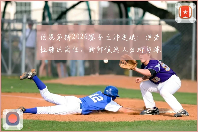 伯恩茅斯2026赛季主帅更迭：伊劳拉确认离任，新帅候选人分析与球队未来战术打法前瞻
