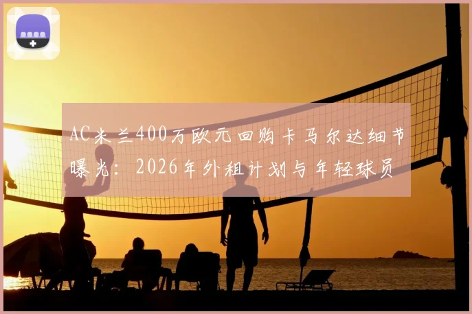 AC米兰400万欧元回购卡马尔达细节曝光：2026年外租计划与年轻球员培养策略全解析