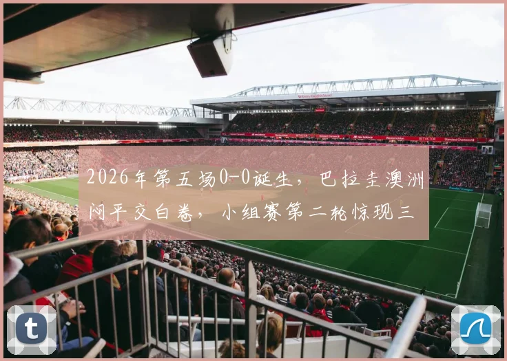2026年第五场0-0诞生,巴拉圭澳洲闷平交白卷,小组赛第二轮惊现三场无进球对决