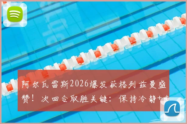阿尔瓦雷斯2026爆发获格列兹曼盛赞！次回合取胜关键：保持冷静+专注心态解析