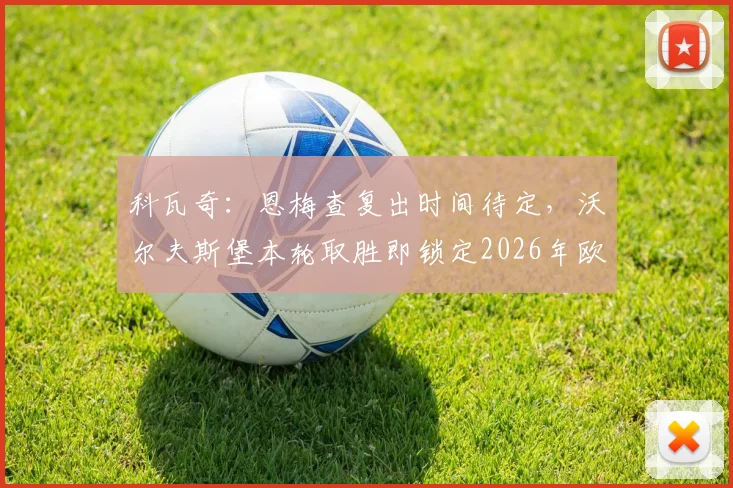 科瓦奇：恩梅查复出时间待定，沃尔夫斯堡本轮取胜即锁定2026年欧冠席位