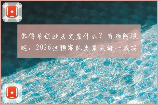 佛得角创造历史靠什么？直面阿根廷，2026世预赛队史最关键一战实力分析
