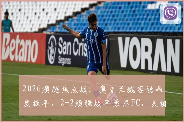 2026澳超焦点战：奥克兰城客场两度扳平，2-2顽强战平悉尼FC，关键球员表现分析与赛后复盘