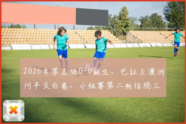 2026年第五场0-0诞生，巴拉圭澳洲闷平交白卷，小组赛第二轮惊现三场无进球对决