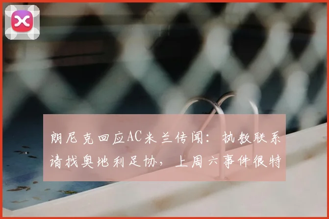 朗尼克回应AC米兰传闻：执教联系请找奥地利足协，上周六事件很特殊