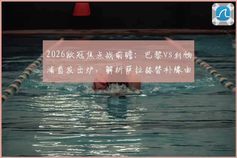 2026欧冠焦点战前瞻：巴黎vs利物浦首发出炉，解析萨拉赫替补缘由与登贝莱埃基蒂克对决看点