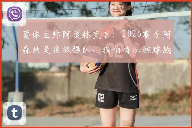 葡体主帅阿莫林直言：2026赛季阿森纳是顶级强队，我们将以控球战术主导比赛，赛前战术分析详解