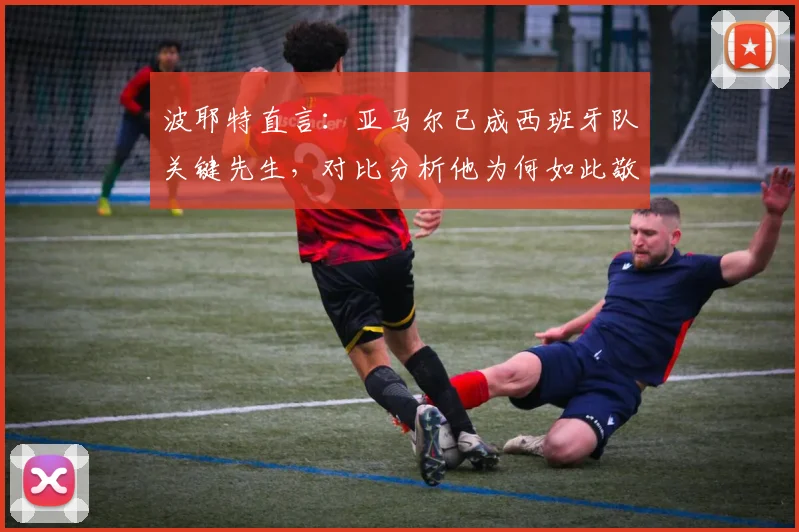 波耶特直言：亚马尔已成西班牙队关键先生，对比分析他为何如此敬佩2026年梅西的表现