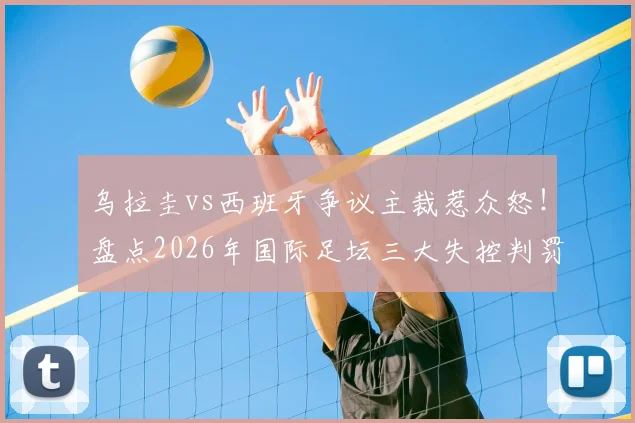 乌拉圭vs西班牙争议主裁惹众怒！盘点2026年国际足坛三大失控判罚，不如换马宁？