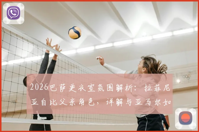 2026巴萨更衣室氛围解析：拉菲尼亚自比父亲角色，详解与亚马尔如兄弟情谊，谈球队传承与责任感