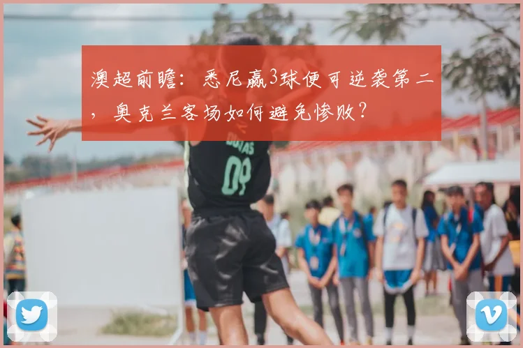 澳超前瞻:悉尼赢3球便可逆袭第二,奥克兰客场如何避免惨败?
