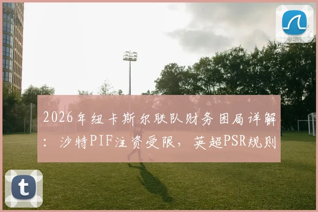 2026年纽卡斯尔联队财务困局详解：沙特PIF注资受限，英超PSR规则下哪些核心球员可能离队？未来前景深度剖析